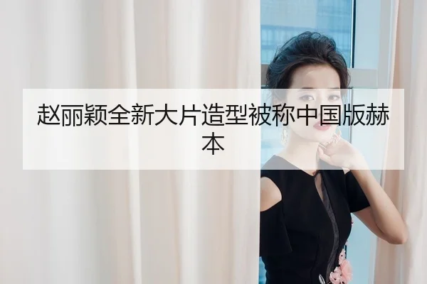 赵丽颖全新大片造型被称中国版赫本